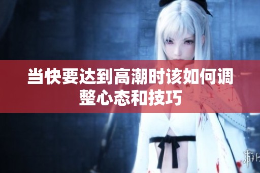 当快要达到高潮时该如何调整心态和技巧