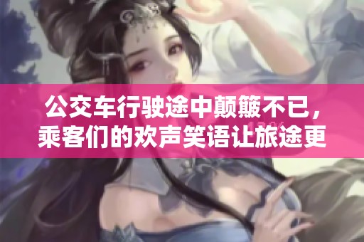 公交车行驶途中颠簸不已，乘客们的欢声笑语让旅途更添乐趣