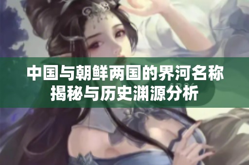 中国与朝鲜两国的界河名称揭秘与历史渊源分析