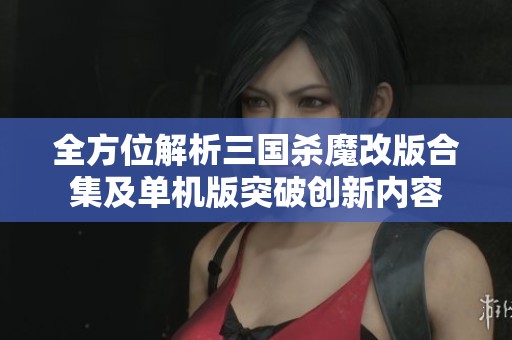 全方位解析三国杀魔改版合集及单机版突破创新内容