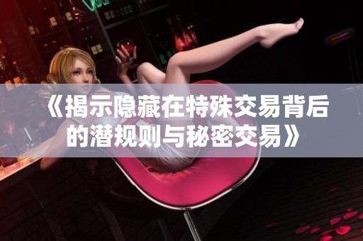 《揭示隐藏在特殊交易背后的潜规则与秘密交易》