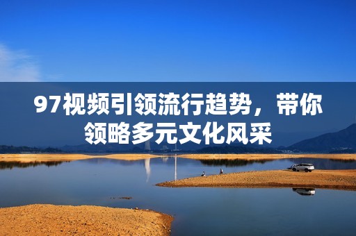 97视频引领流行趋势，带你领略多元文化风采