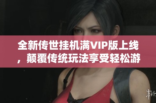 全新传世挂机满VIP版上线，颠覆传统玩法享受轻松游戏体验