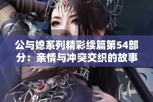 公与媳系列精彩续篇第54部分：亲情与冲突交织的故事