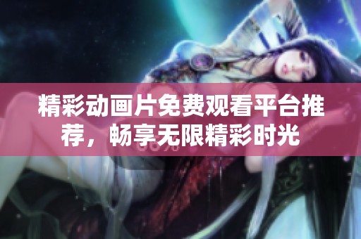 精彩动画片免费观看平台推荐，畅享无限精彩时光