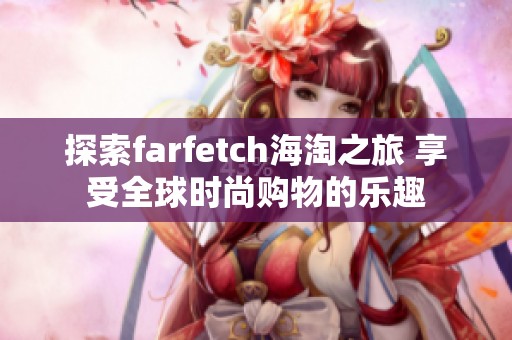 探索farfetch海淘之旅 享受全球时尚购物的乐趣