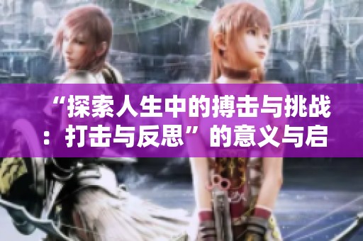 “探索人生中的搏击与挑战：打击与反思”的意义与启示