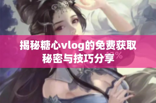 揭秘糖心vlog的免费获取秘密与技巧分享