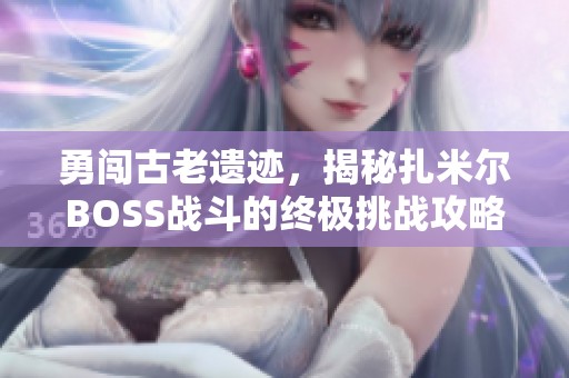 勇闯古老遗迹，揭秘扎米尔BOSS战斗的终极挑战攻略