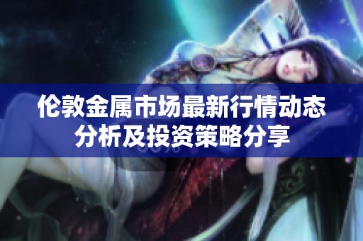 伦敦金属市场最新行情动态分析及投资策略分享