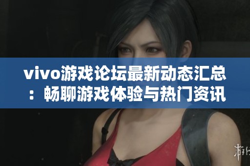 vivo游戏论坛最新动态汇总：畅聊游戏体验与热门资讯