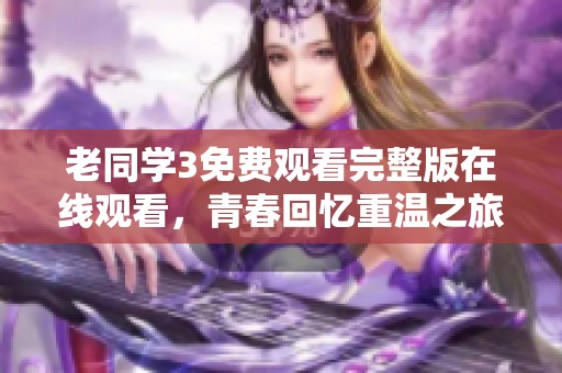 老同学3免费观看完整版在线观看，青春回忆重温之旅