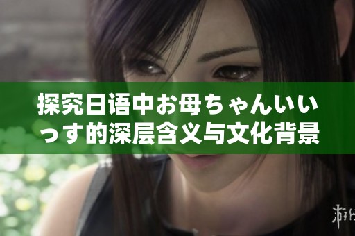 探究日语中お母ちゃんいいっす的深层含义与文化背景