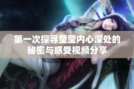 第一次探寻莹莹内心深处的秘密与感受视频分享