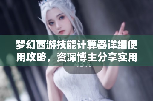 梦幻西游技能计算器详细使用攻略，资深博主分享实用技巧与经验