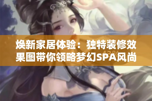 焕新家居体验：独特装修效果图带你领略梦幻SPA风尚