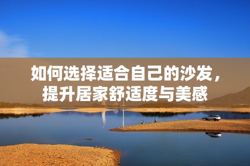 如何选择适合自己的沙发，提升居家舒适度与美感