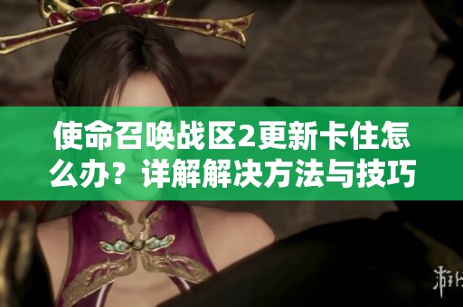 使命召唤战区2更新卡住怎么办？详解解决方法与技巧分享