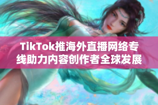 TikTok推海外直播网络专线助力内容创作者全球发展