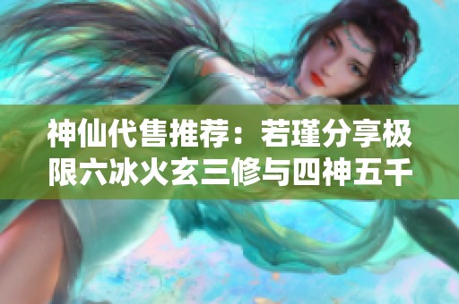 神仙代售推荐：若瑾分享极限六冰火玄三修与四神五千分玩法攻略
