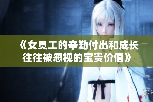 《女员工的辛勤付出和成长往往被忽视的宝贵价值》