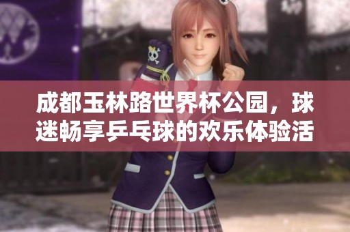 成都玉林路世界杯公园，球迷畅享乒乓球的欢乐体验活动