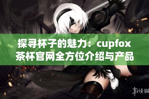 探寻杯子的魅力：cupfox茶杯官网全方位介绍与产品推荐