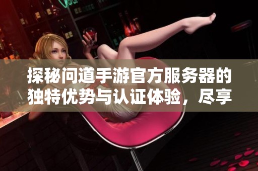 探秘问道手游官方服务器的独特优势与认证体验，尽享无忧游戏乐趣