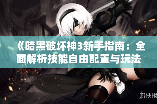 《暗黑破坏神3新手指南：全面解析技能自由配置与玩法策略》
