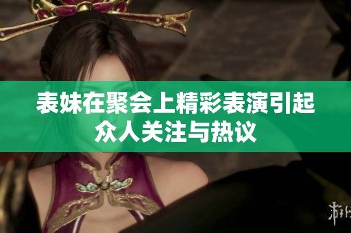 表妹在聚会上精彩表演引起众人关注与热议