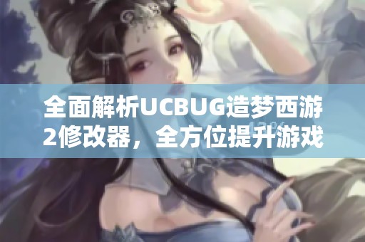 全面解析UCBUG造梦西游2修改器，全方位提升游戏体验与乐趣