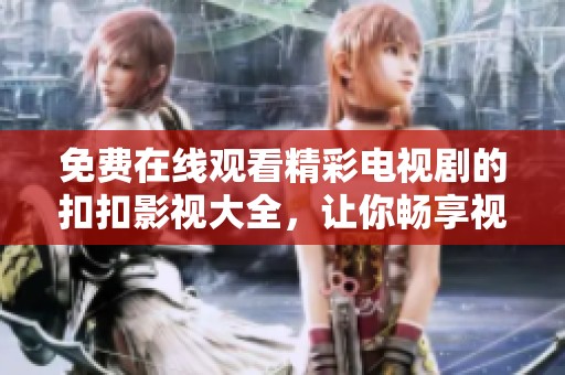 免费在线观看精彩电视剧的扣扣影视大全，让你畅享视听盛宴