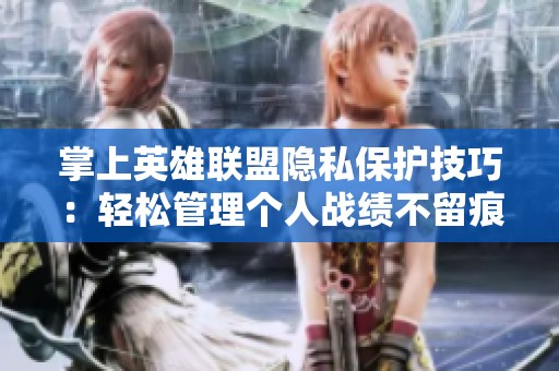 掌上英雄联盟隐私保护技巧：轻松管理个人战绩不留痕迹