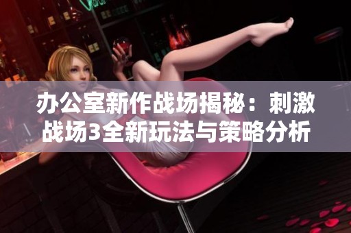 办公室新作战场揭秘：刺激战场3全新玩法与策略分析