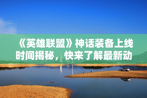 《英雄联盟》神话装备上线时间揭秘，快来了解最新动态！