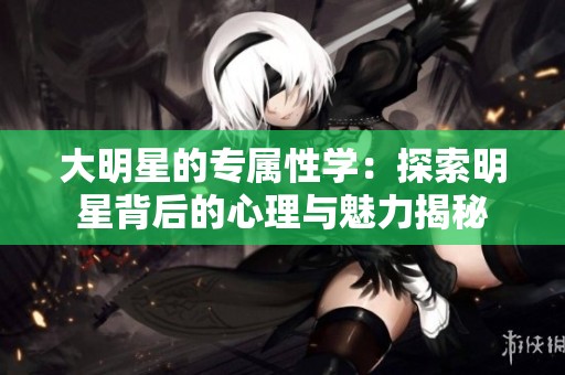 大明星的专属性学：探索明星背后的心理与魅力揭秘