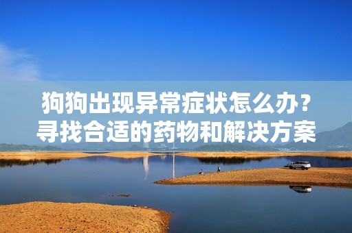 狗狗出现异常症状怎么办？寻找合适的药物和解决方案