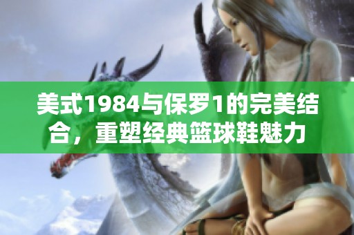 美式1984与保罗1的完美结合，重塑经典篮球鞋魅力