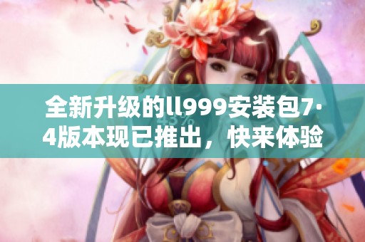全新升级的ll999安装包7·4版本现已推出，快来体验吧