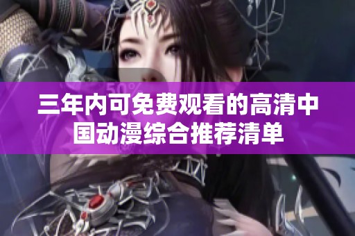 三年内可免费观看的高清中国动漫综合推荐清单