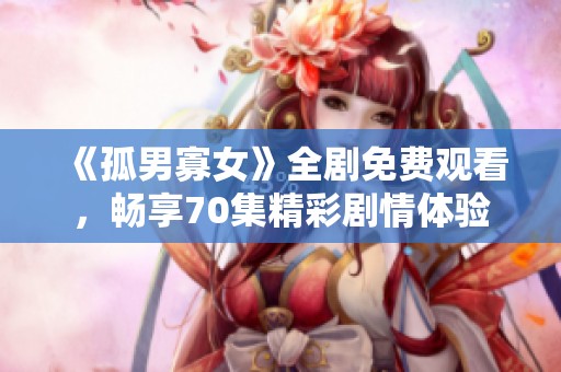 《孤男寡女》全剧免费观看，畅享70集精彩剧情体验
