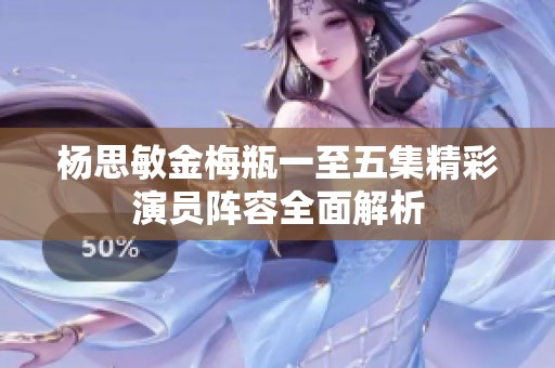 杨思敏金梅瓶一至五集精彩演员阵容全面解析