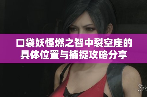 口袋妖怪燃之智中裂空座的具体位置与捕捉攻略分享