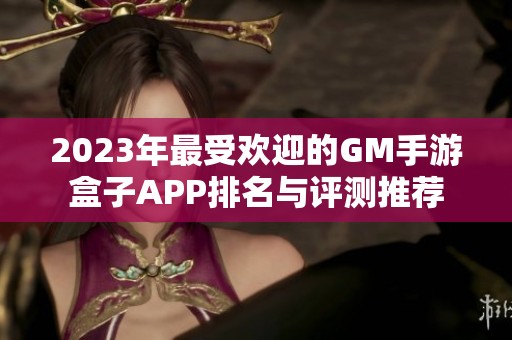 2023年最受欢迎的GM手游盒子APP排名与评测推荐