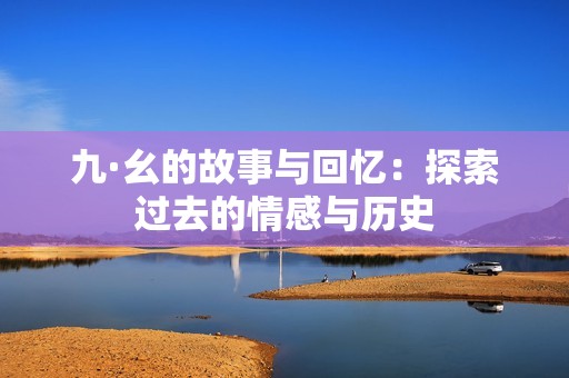 九·幺的故事与回忆：探索过去的情感与历史