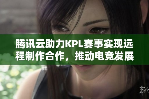 腾讯云助力KPL赛事实现远程制作合作，推动电竞发展新机遇