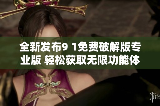 全新发布9 1免费破解版专业版 轻松获取无限功能体验