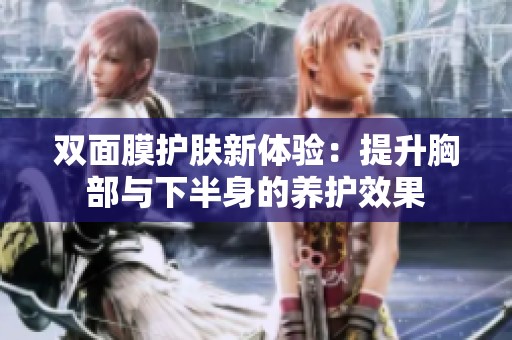 双面膜护肤新体验：提升胸部与下半身的养护效果