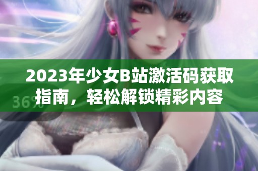 2023年少女B站激活码获取指南，轻松解锁精彩内容