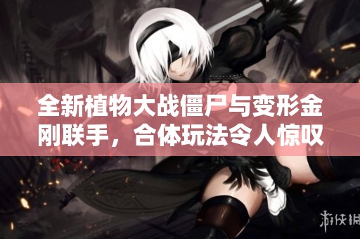 全新植物大战僵尸与变形金刚联手，合体玩法令人惊叹无限乐趣！